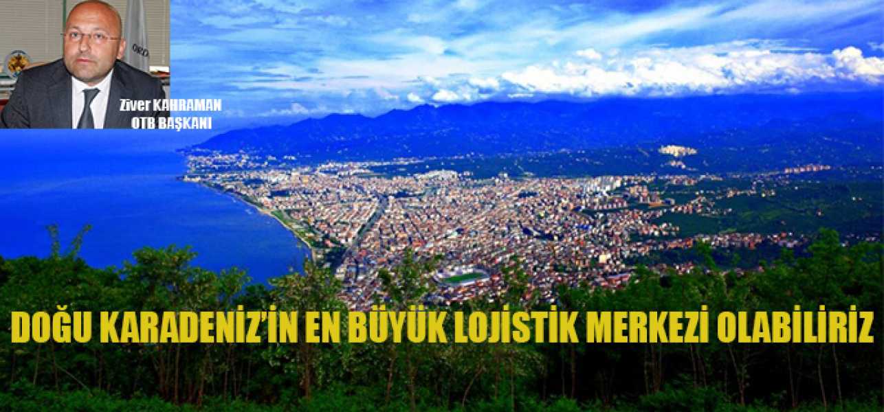 Doğu Karadeniz'in En Büyük Lojistik Merkezi Olabiliriz